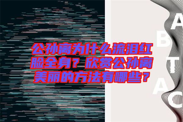 公孫離為什么流淚紅臉全身？欣賞公孫離美麗的方法有哪些？