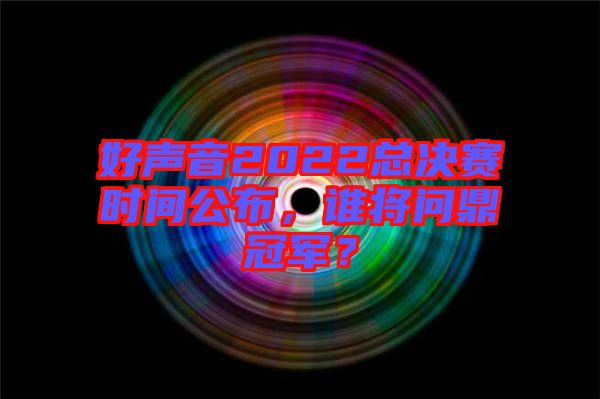 好聲音2022總決賽時間公布，誰將問鼎冠軍？