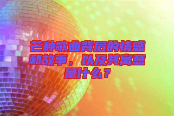 芒種歌曲背后的情感和故事，以及其寓意是什么？