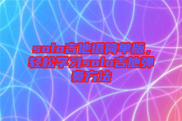 solo吉他譜簡(jiǎn)單版，輕松學(xué)習(xí)solo吉他彈奏方法