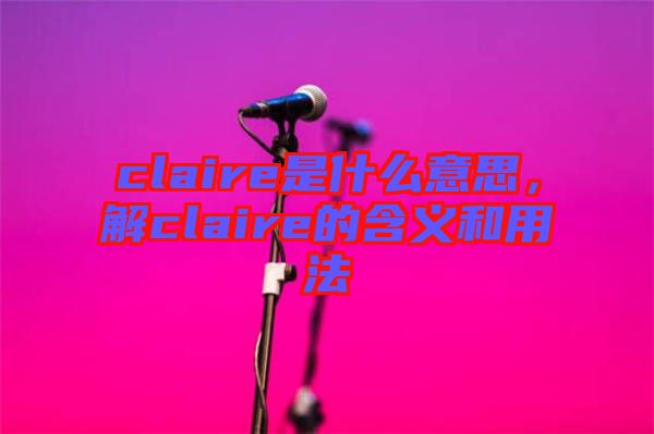 claire是什么意思，解claire的含義和用法