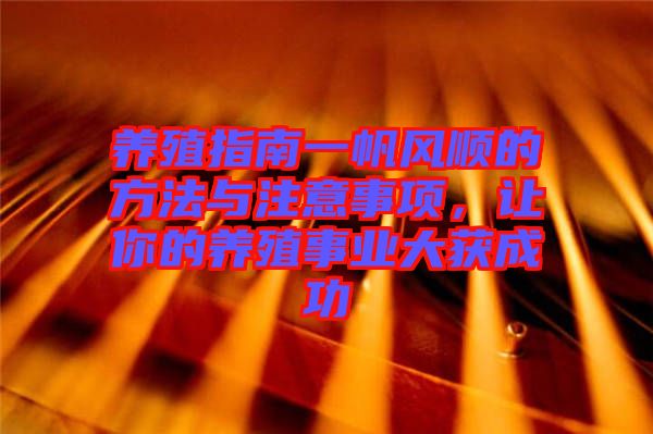 養(yǎng)殖指南一帆風(fēng)順的方法與注意事項(xiàng)，讓你的養(yǎng)殖事業(yè)大獲成功