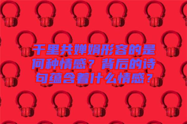 千里共嬋娟形容的是何種情感？背后的詩句蘊含著什么情感？