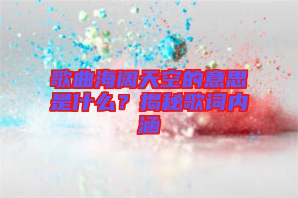 歌曲海闊天空的意思是什么？揭秘歌詞內(nèi)涵