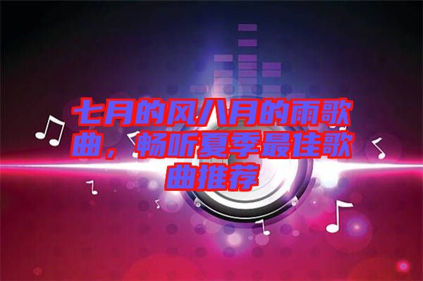 七月的風八月的雨歌曲，暢聽夏季最佳歌曲推薦