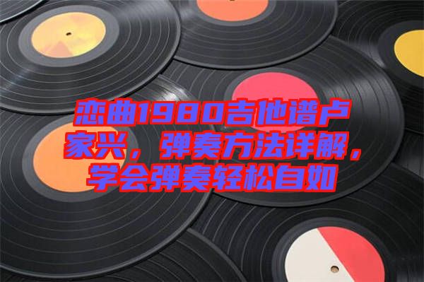 戀曲1980吉他譜盧家興，彈奏方法詳解，學(xué)會彈奏輕松自如