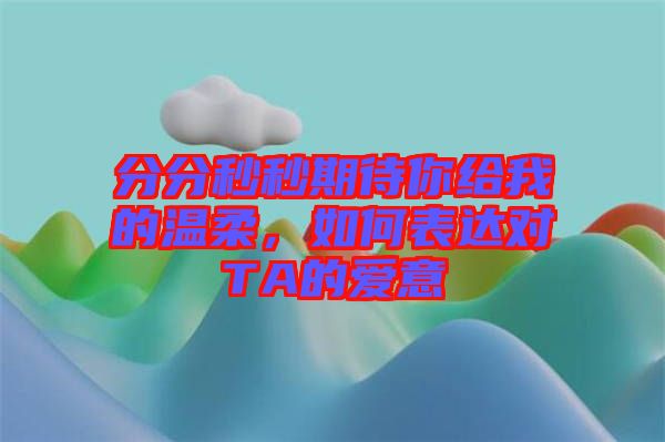 分分秒秒期待你給我的溫柔，如何表達對TA的愛意