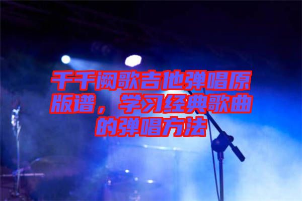 千千闕歌吉他彈唱原版譜，學(xué)習(xí)經(jīng)典歌曲的彈唱方法