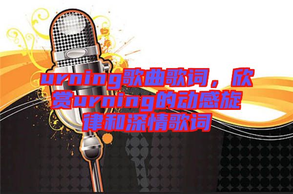 urning歌曲歌詞，欣賞urning的動(dòng)感旋律和深情歌詞