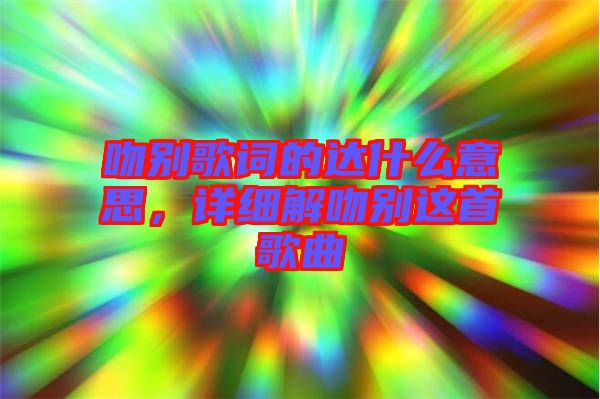 吻別歌詞的達什么意思，詳細解吻別這首歌曲