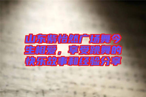 山東紫怡然廣場(chǎng)舞今生相愛，享受跳舞的快樂故事和經(jīng)驗(yàn)分享