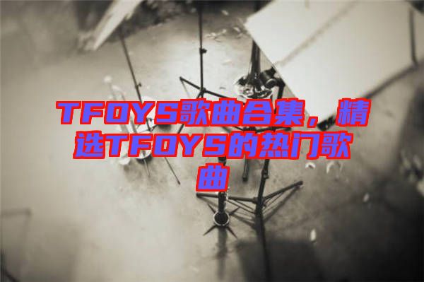 TFOYS歌曲合集，精選TFOYS的熱門歌曲