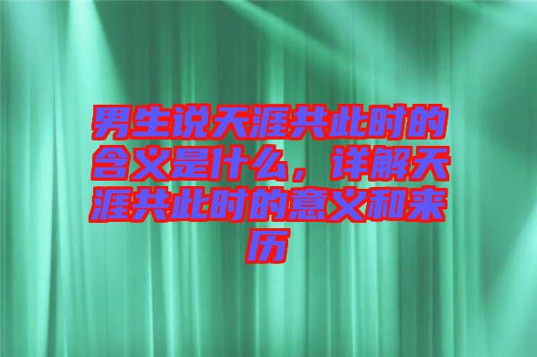 男生說天涯共此時的含義是什么，詳解天涯共此時的意義和來歷