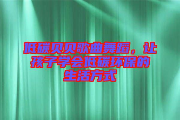 低碳貝貝歌曲舞蹈，讓孩子學(xué)會(huì)低碳環(huán)保的生活方式