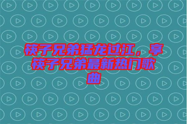 筷子兄弟猛龍過江，享筷子兄弟最新熱門歌曲