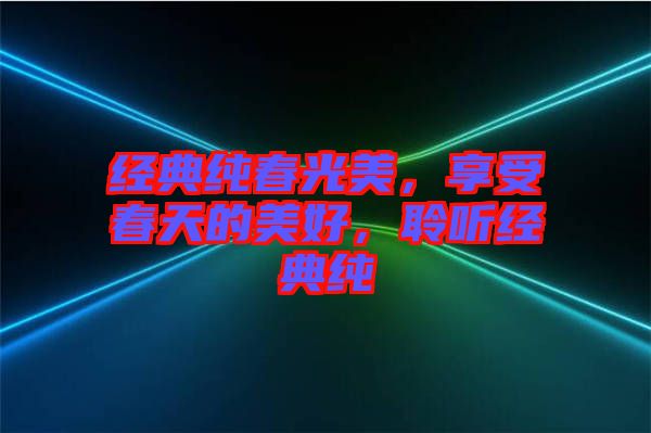 經(jīng)典純春光美，享受春天的美好，聆聽(tīng)經(jīng)典純