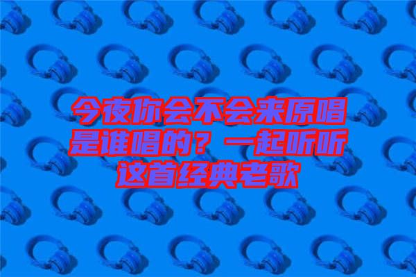 今夜你會(huì)不會(huì)來(lái)原唱是誰(shuí)唱的？一起聽(tīng)聽(tīng)這首經(jīng)典老歌