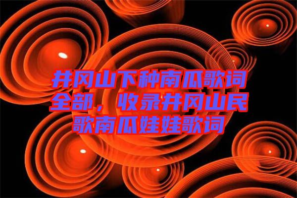 井岡山下種南瓜歌詞全部，收錄井岡山民歌南瓜娃娃歌詞