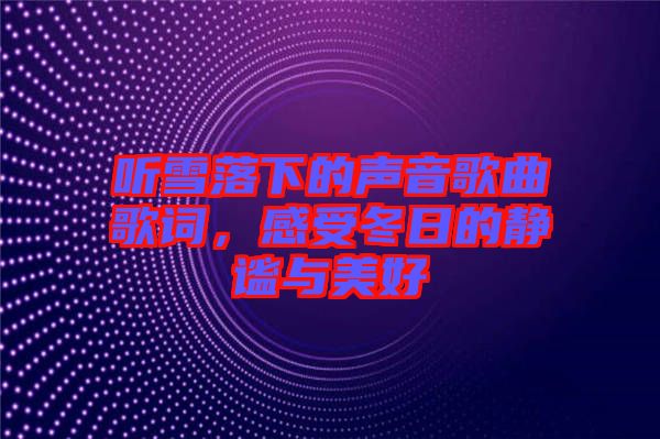 聽雪落下的聲音歌曲歌詞，感受冬日的靜謐與美好