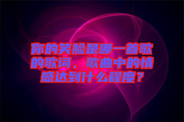 你的笑臉是哪一首歌的歌詞，歌曲中的情感達(dá)到什么程度？