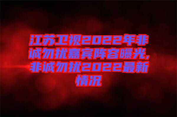 江蘇衛(wèi)視2022年非誠勿擾嘉賓陣容曝光,非誠勿擾2022最新情況