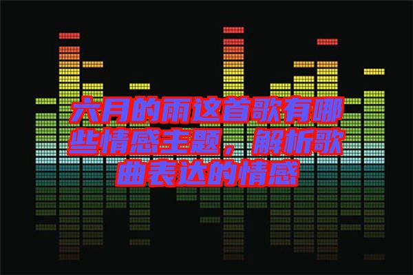 六月的雨這首歌有哪些情感主題，解析歌曲表達(dá)的情感