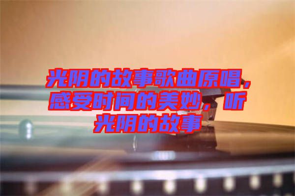 光陰的故事歌曲原唱，感受時(shí)間的美妙，聽光陰的故事