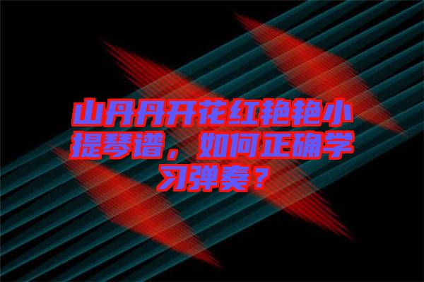 山丹丹開花紅艷艷小提琴譜，如何正確學(xué)習(xí)彈奏？