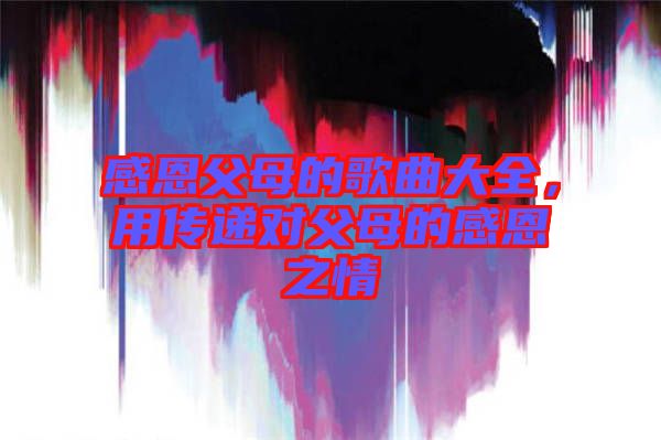 感恩父母的歌曲大全，用傳遞對父母的感恩之情