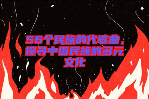 56個(gè)民族的代歌曲，探尋中國(guó)民族的多元文化