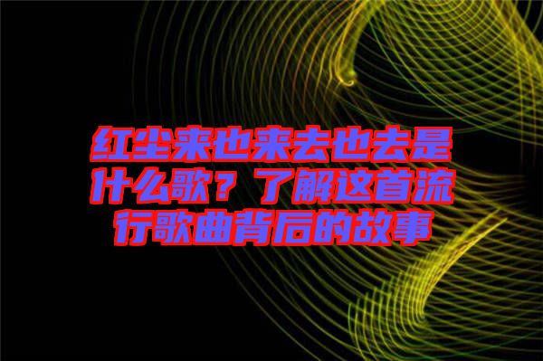 紅塵來也來去也去是什么歌？了解這首流行歌曲背后的故事