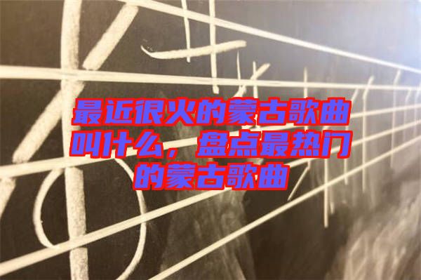 最近很火的蒙古歌曲叫什么，盤點最熱門的蒙古歌曲