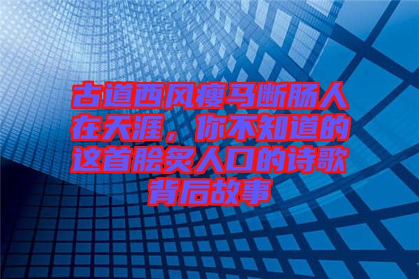 古道西風瘦馬斷腸人在天涯，你不知道的這首膾炙人口的詩歌背后故事