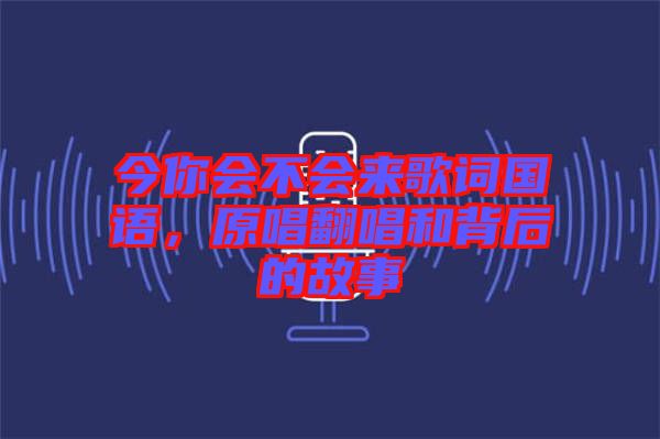 今你會(huì)不會(huì)來歌詞國(guó)語，原唱翻唱和背后的故事