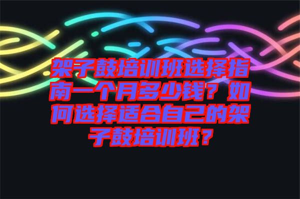 架子鼓培訓(xùn)班選擇指南一個(gè)月多少錢？如何選擇適合自己的架子鼓培訓(xùn)班？