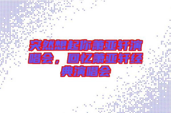 突然想起你蕭亞軒演唱會，回憶蕭亞軒經(jīng)典演唱會