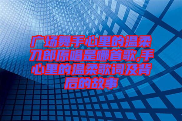 廣場舞手心里的溫柔刀郎原唱是哪首歌,手心里的溫柔歌詞及背后的故事