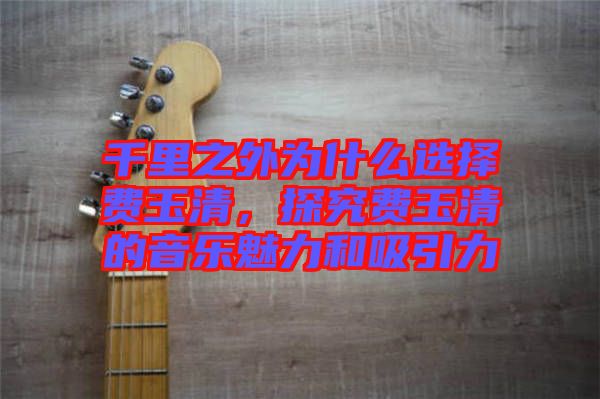 千里之外為什么選擇費(fèi)玉清，探究費(fèi)玉清的音樂魅力和吸引力