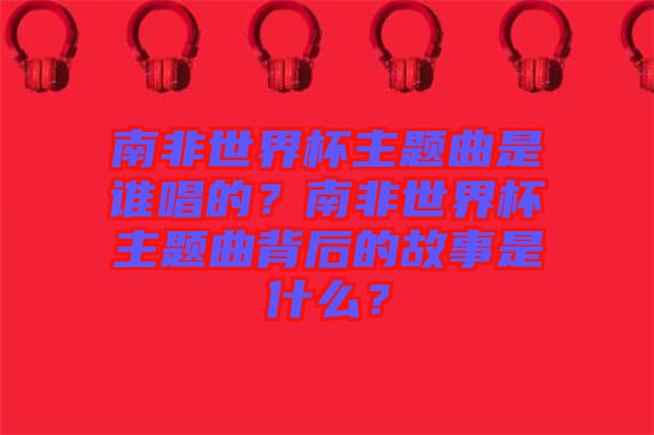 南非世界杯主題曲是誰(shuí)唱的？南非世界杯主題曲背后的故事是什么？