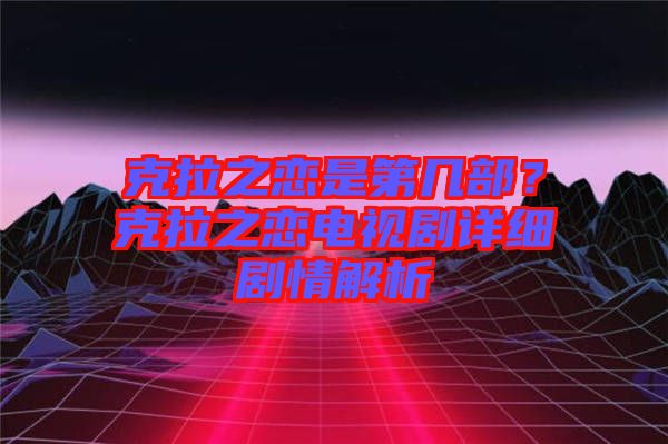 克拉之戀是第幾部？克拉之戀電視劇詳細劇情解析