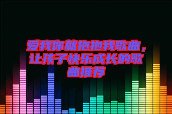 愛我你就抱抱我歌曲，讓孩子快樂成長的歌曲推薦