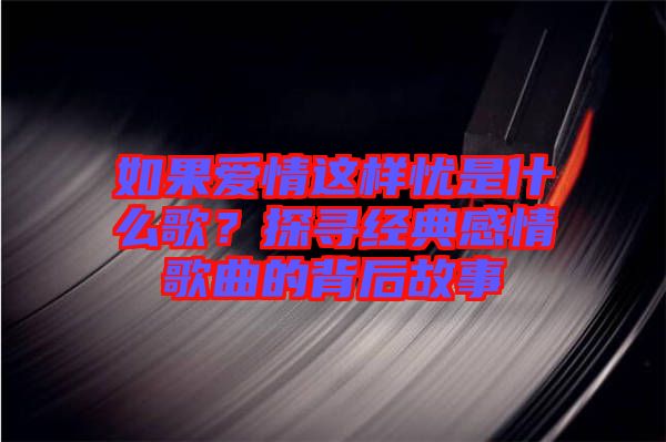 如果愛情這樣憂是什么歌？探尋經(jīng)典感情歌曲的背后故事