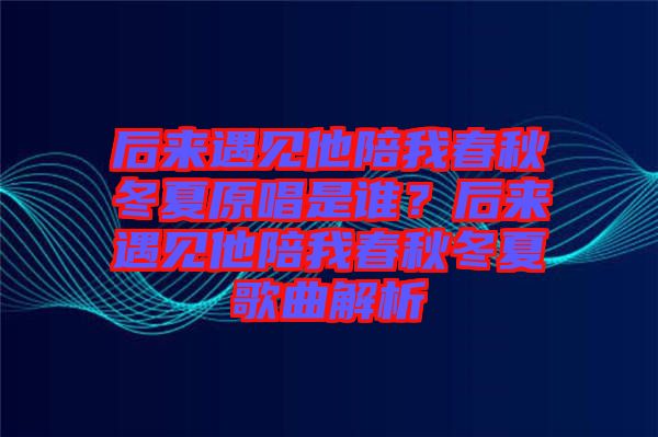 后來(lái)遇見他陪我春秋冬夏原唱是誰(shuí)？后來(lái)遇見他陪我春秋冬夏歌曲解析