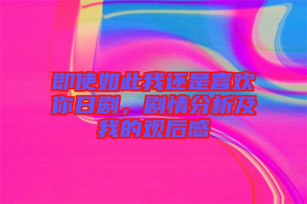 即使如此我還是喜歡你日劇，劇情分析及我的觀后感