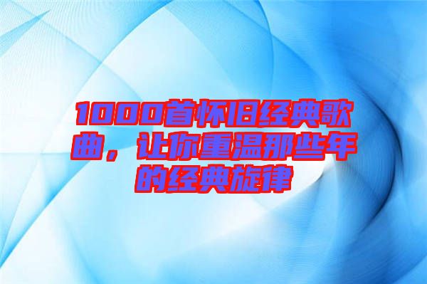 1000首懷舊經(jīng)典歌曲，讓你重溫那些年的經(jīng)典旋律