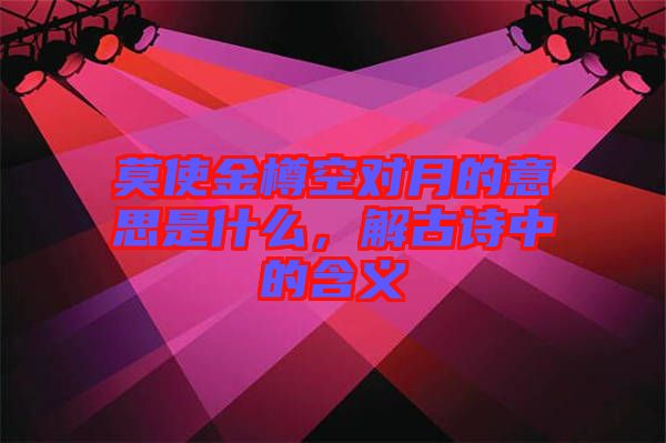 莫使金樽空對月的意思是什么，解古詩中的含義