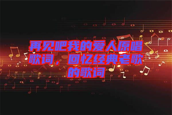 再見吧我的愛人原唱歌詞，回憶經(jīng)典老歌的歌詞