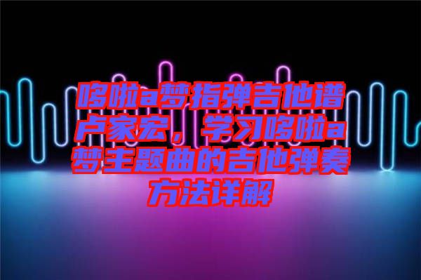 哆啦a夢指彈吉他譜盧家宏，學(xué)習(xí)哆啦a夢主題曲的吉他彈奏方法詳解