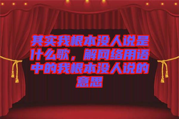 其實我根本沒人說是什么歌，解網(wǎng)絡用語中的我根本沒人說的意思