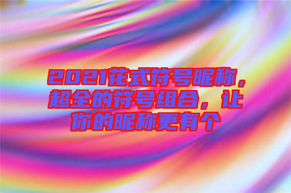 2021花式符號(hào)昵稱，超全的符號(hào)組合，讓你的昵稱更有個(gè)